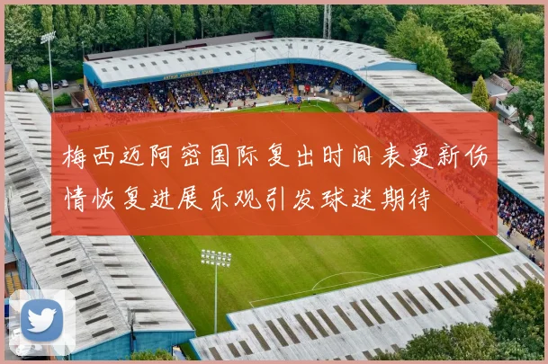 梅西迈阿密国际复出时间表更新伤情恢复进展乐观引发球迷期待